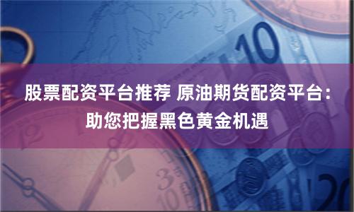 股票配资平台推荐 原油期货配资平台：助您把握黑色黄金机遇