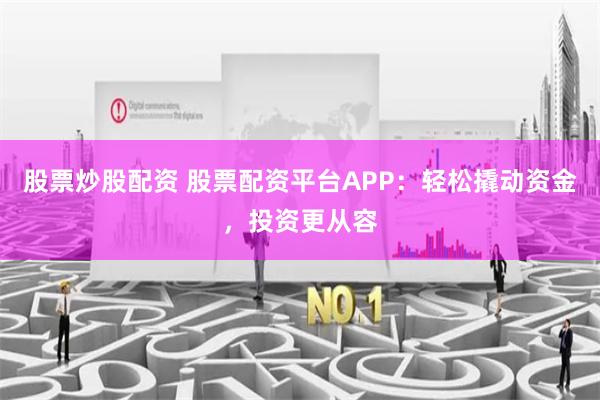 股票炒股配资 股票配资平台APP：轻松撬动资金，投资更从容