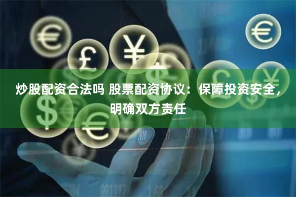 炒股配资合法吗 股票配资协议：保障投资安全，明确双方责任