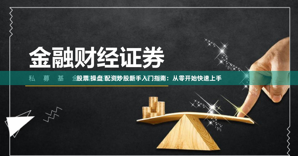 股票 操盘 配资炒股新手入门指南：从零开始快速上手