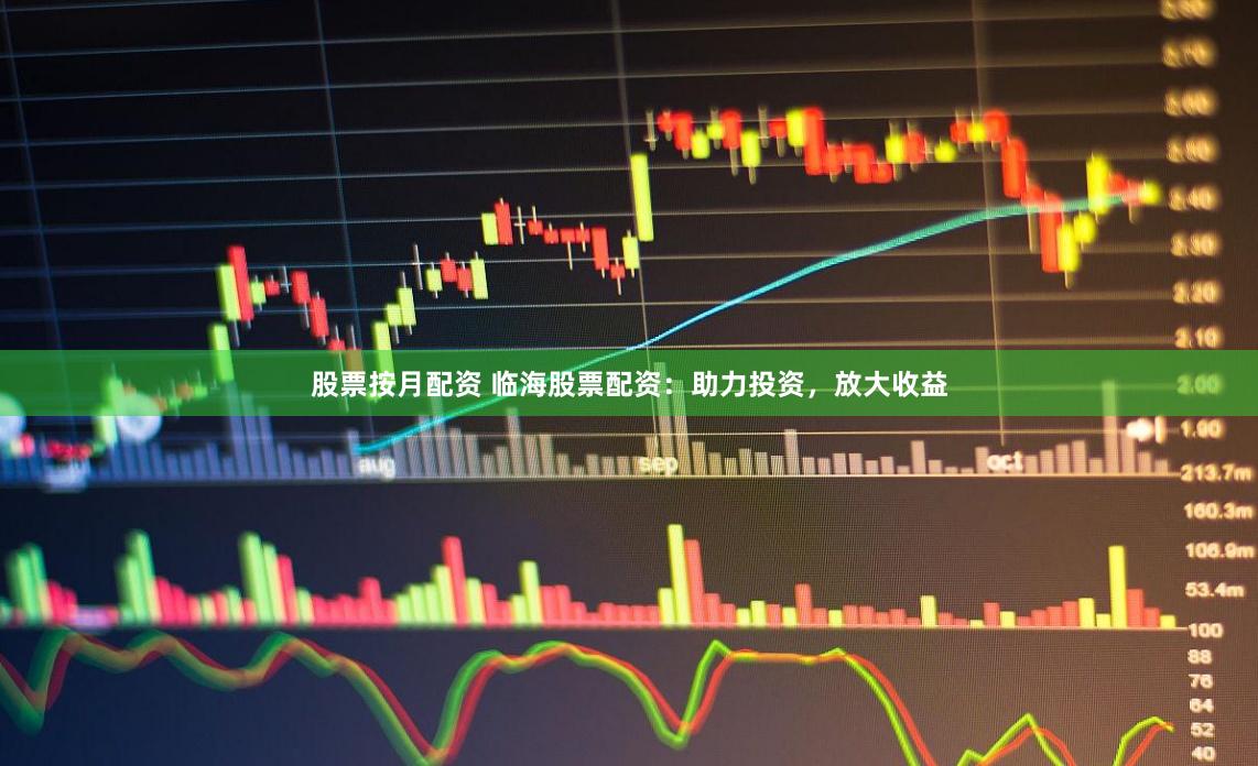 股票按月配资 临海股票配资：助力投资，放大收益