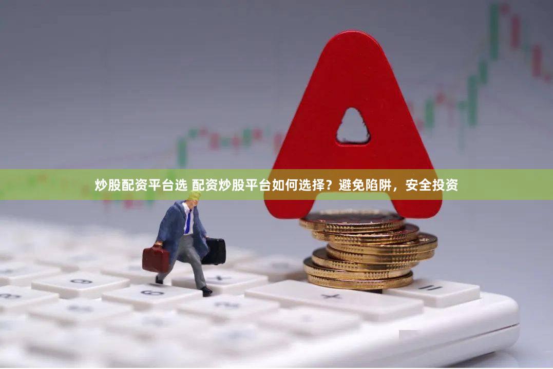 炒股配资平台选 配资炒股平台如何选择？避免陷阱，安全投资