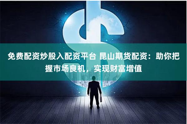 免费配资炒股入配资平台 昆山期货配资：助你把握市场良机，实现财富增值