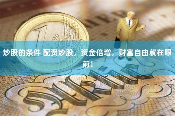 炒股的条件 配资炒股，资金倍增，财富自由就在眼前！