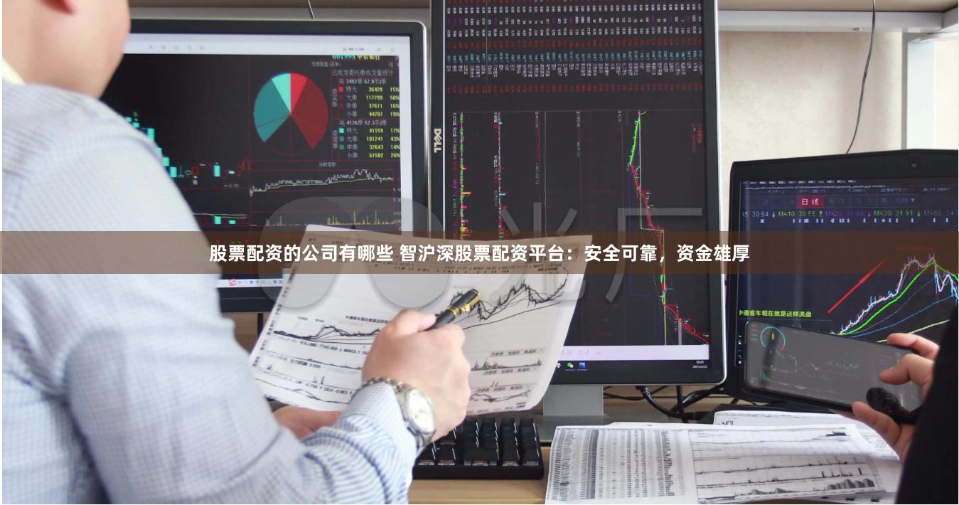 股票配资的公司有哪些 智沪深股票配资平台：安全可靠，资金雄厚