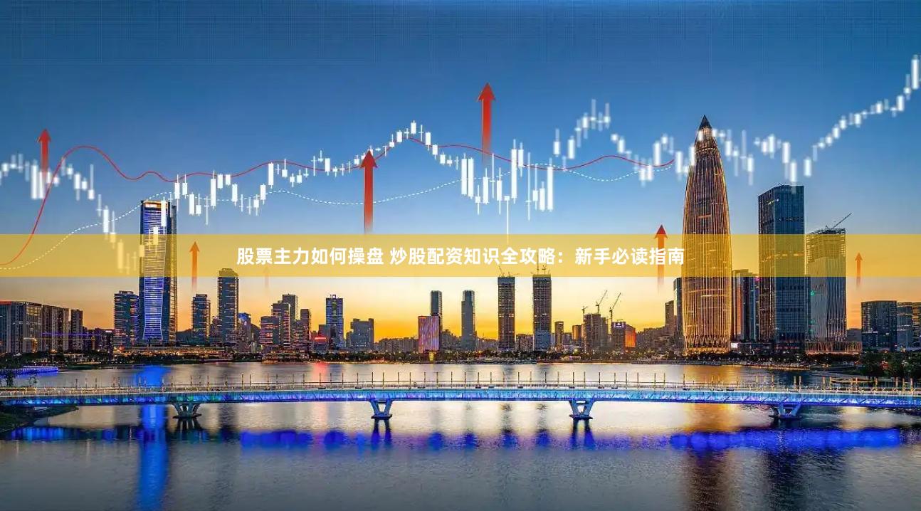 股票主力如何操盘 炒股配资知识全攻略：新手必读指南