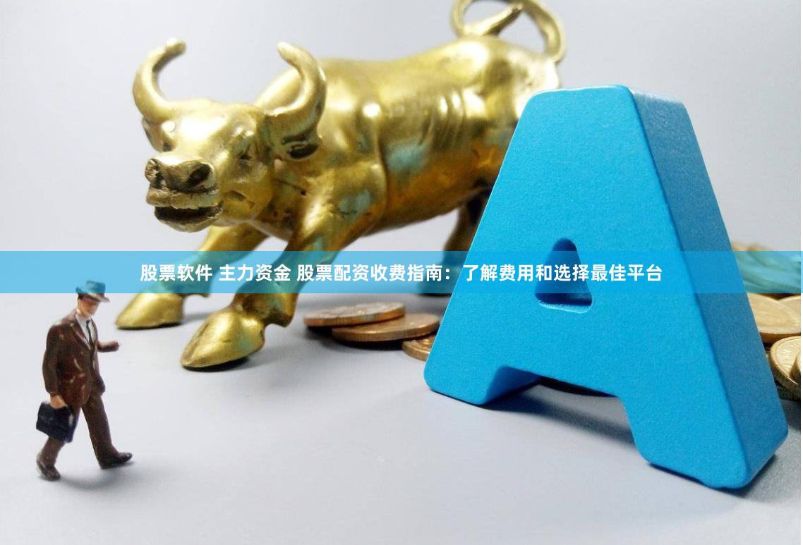 股票软件 主力资金 股票配资收费指南：了解费用和选择最佳平台