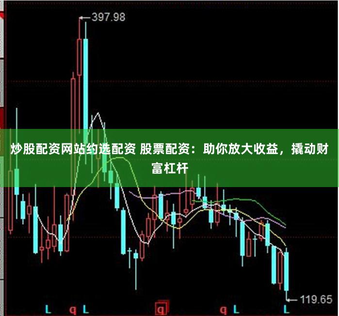炒股配资网站约选配资 股票配资：助你放大收益，撬动财富杠杆