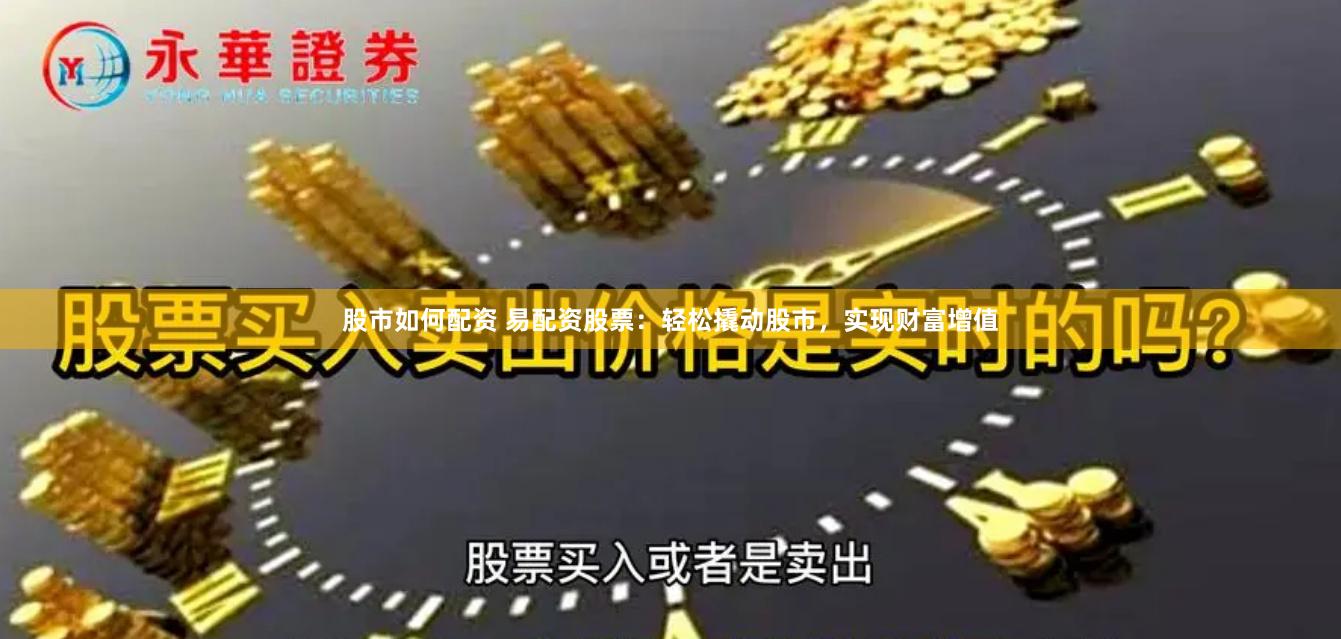 股市如何配资 易配资股票：轻松撬动股市，实现财富增值