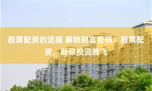 股票配资的流程 解锁财富密码！股票配资，助你投资腾飞