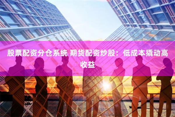 股票配资分仓系统 期货配资炒股：低成本撬动高收益
