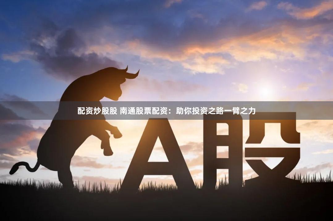 配资炒股股 南通股票配资：助你投资之路一臂之力