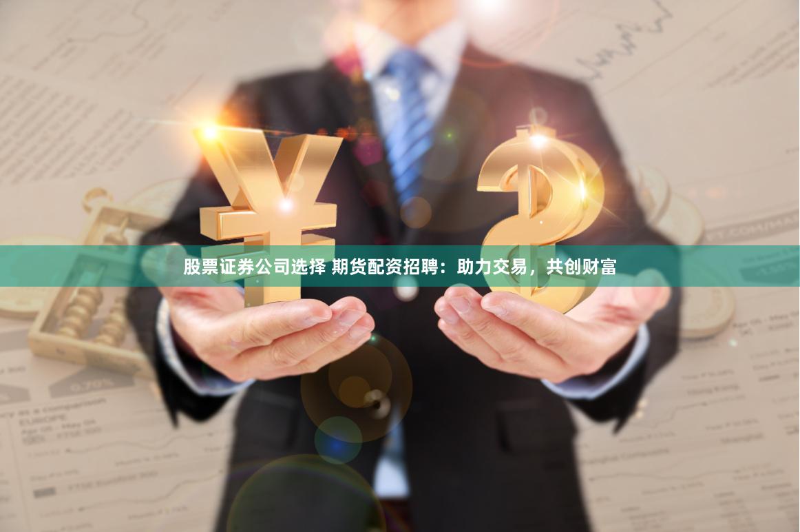 股票证券公司选择 期货配资招聘：助力交易，共创财富