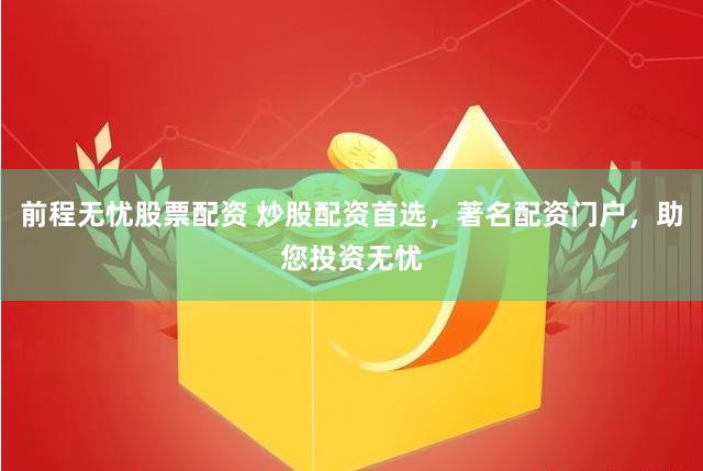 前程无忧股票配资 炒股配资首选，著名配资门户，助您投资无忧