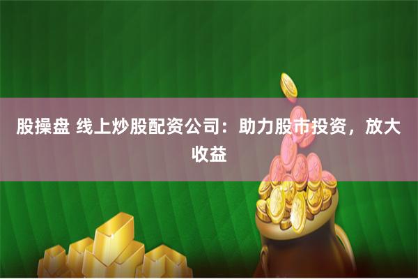 股操盘 线上炒股配资公司：助力股市投资，放大收益