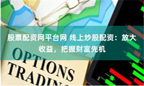 股票配资网平台网 线上炒股配资：放大收益，把握财富先机