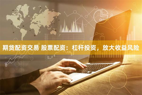期货配资交易 股票配资：杠杆投资，放大收益风险