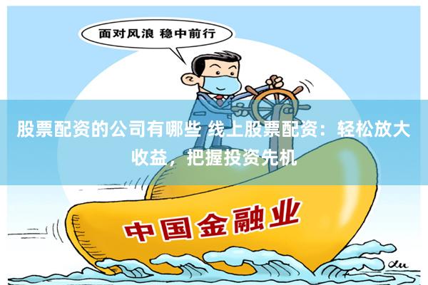 股票配资的公司有哪些 线上股票配资：轻松放大收益，把握投资先机