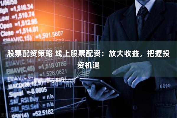 股票配资策略 线上股票配资：放大收益，把握投资机遇