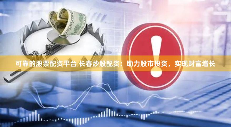 可靠的股票配资平台 长春炒股配资：助力股市投资，实现财富增长