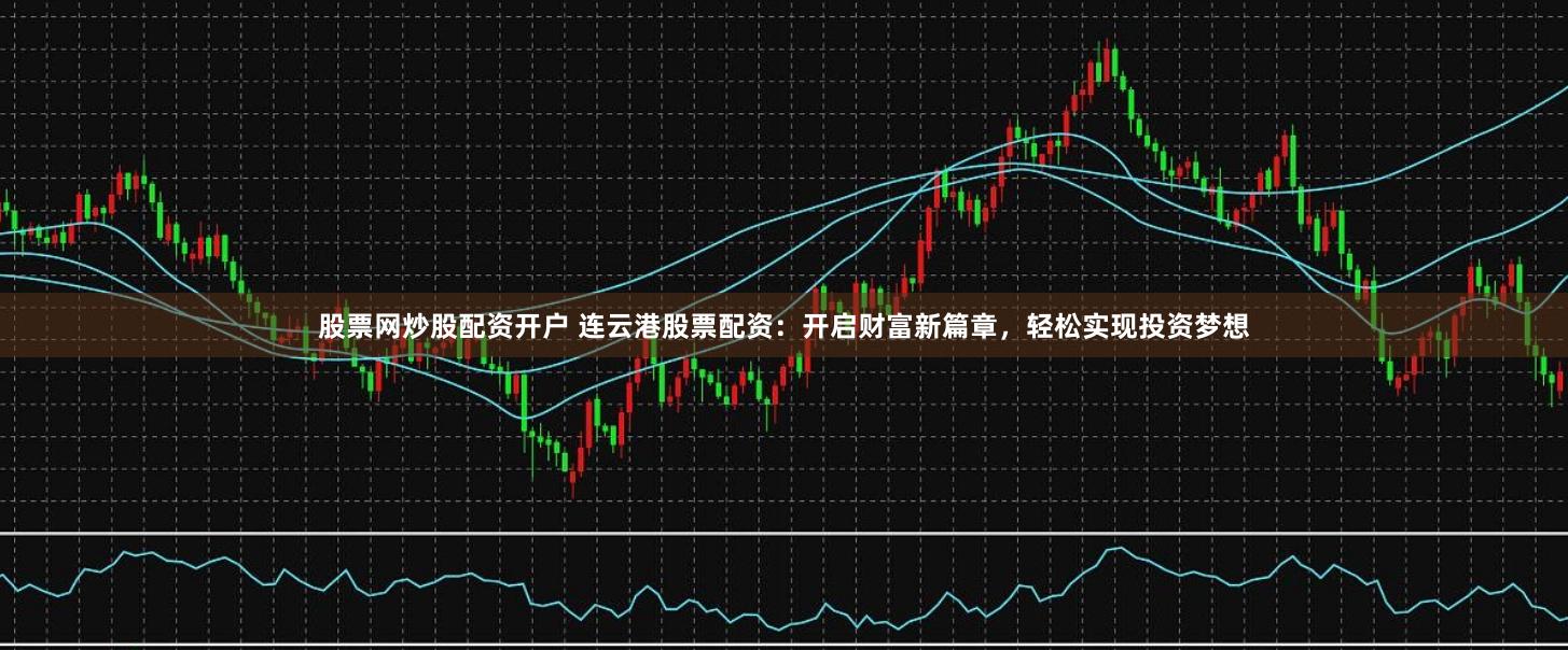 股票网炒股配资开户 连云港股票配资：开启财富新篇章，轻松实现投资梦想