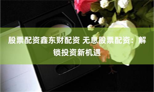 股票配资鑫东财配资 无息股票配资：解锁投资新机遇