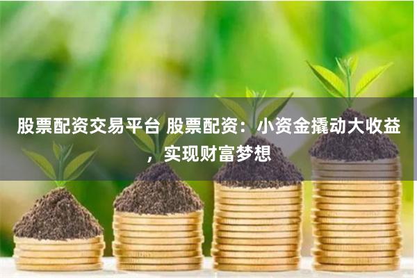 股票配资交易平台 股票配资：小资金撬动大收益，实现财富梦想