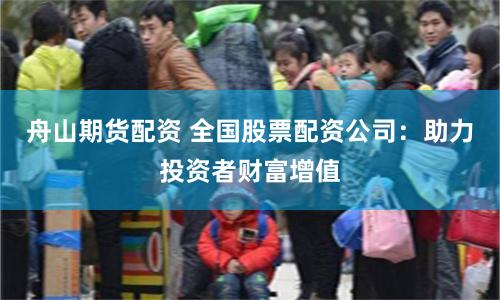 舟山期货配资 全国股票配资公司：助力投资者财富增值