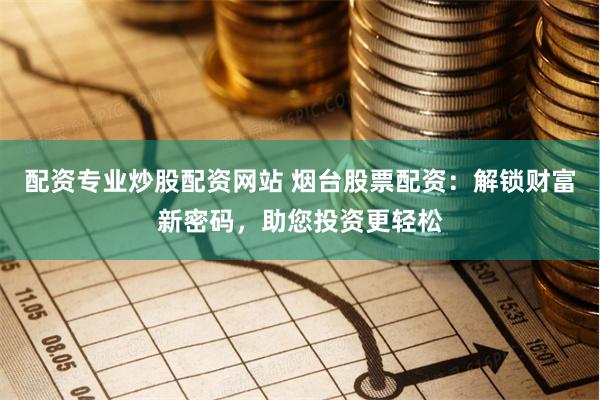 配资专业炒股配资网站 烟台股票配资：解锁财富新密码，助您投资更轻松