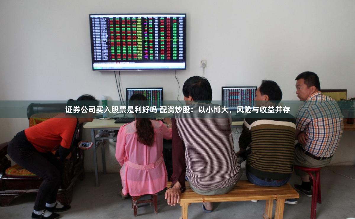 证券公司买入股票是利好吗 配资炒股：以小博大，风险与收益并存