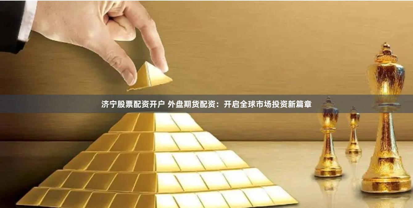 济宁股票配资开户 外盘期货配资：开启全球市场投资新篇章