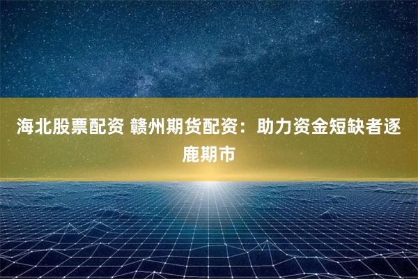 海北股票配资 赣州期货配资：助力资金短缺者逐鹿期市