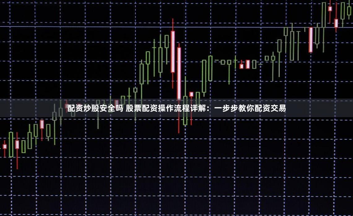配资炒股安全吗 股票配资操作流程详解：一步步教你配资交易
