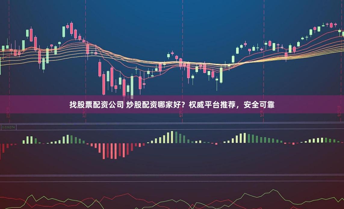 找股票配资公司 炒股配资哪家好？权威平台推荐，安全可靠