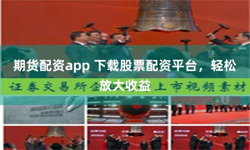 期货配资app 下载股票配资平台，轻松放大收益
