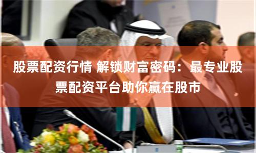股票配资行情 解锁财富密码：最专业股票配资平台助你赢在股市