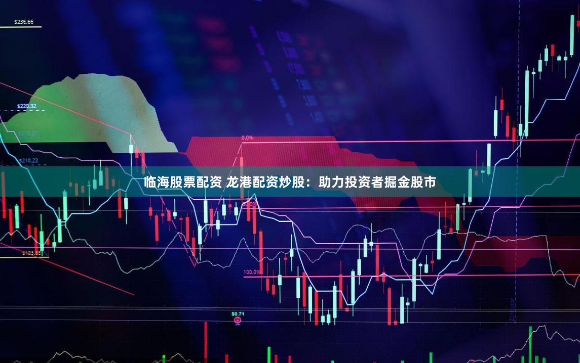 临海股票配资 龙港配资炒股：助力投资者掘金股市