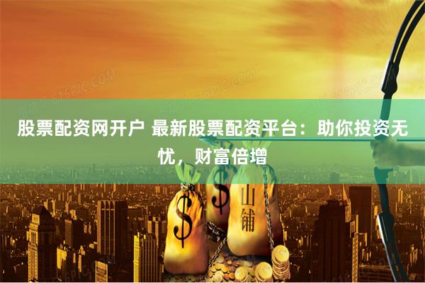 股票配资网开户 最新股票配资平台：助你投资无忧，财富倍增