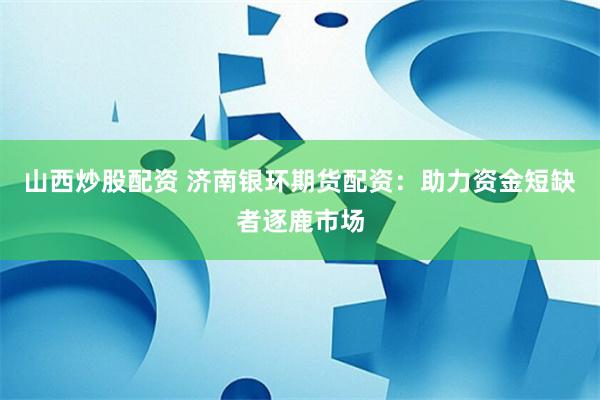 山西炒股配资 济南银环期货配资：助力资金短缺者逐鹿市场