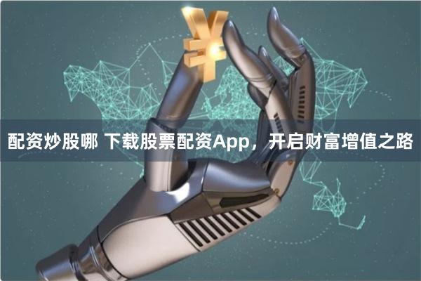 配资炒股哪 下载股票配资App，开启财富增值之路