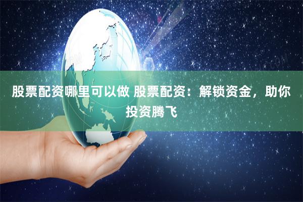 股票配资哪里可以做 股票配资：解锁资金，助你投资腾飞