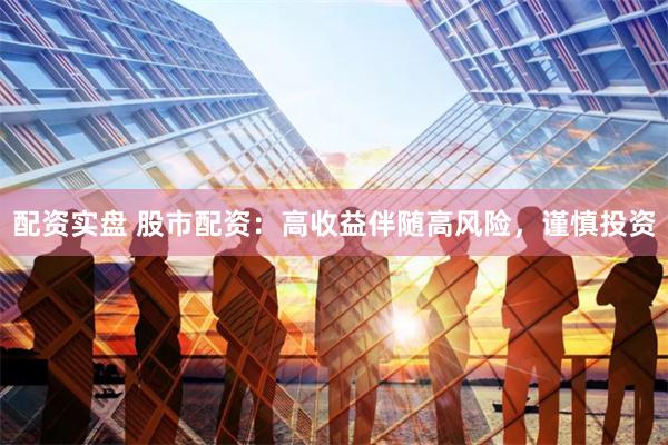 配资实盘 股市配资：高收益伴随高风险，谨慎投资