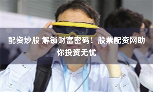 配资炒股 解锁财富密码！股票配资网助你投资无忧