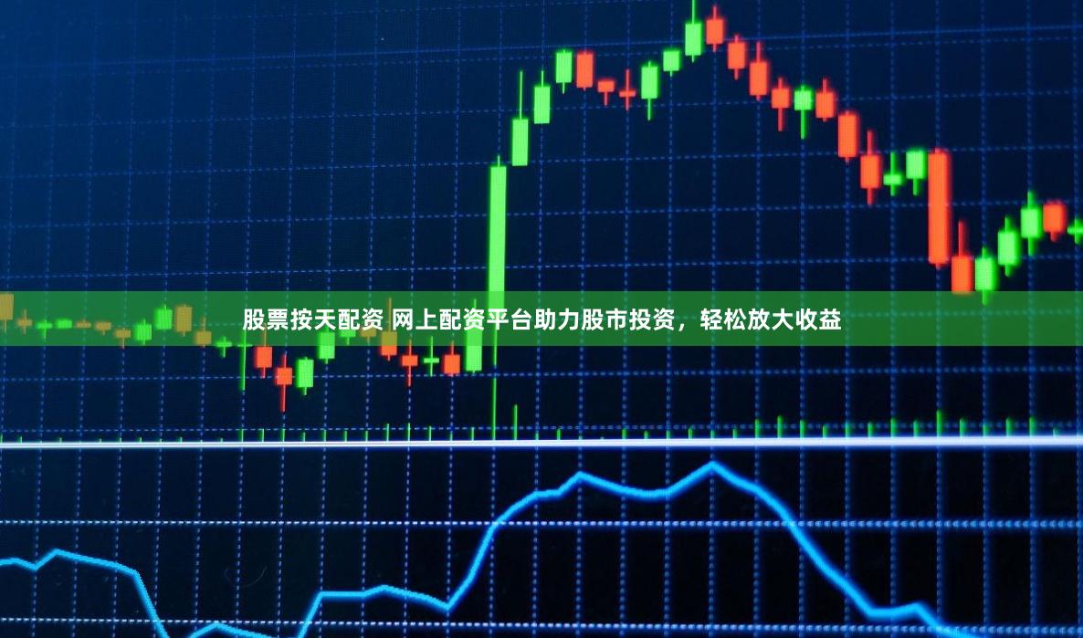 股票按天配资 网上配资平台助力股市投资，轻松放大收益