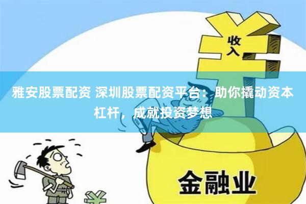 雅安股票配资 深圳股票配资平台：助你撬动资本杠杆，成就投资梦想