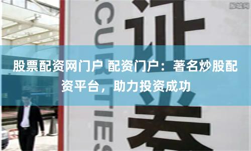 股票配资网门户 配资门户：著名炒股配资平台，助力投资成功