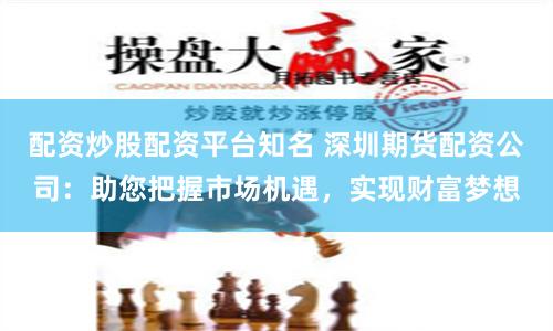 配资炒股配资平台知名 深圳期货配资公司：助您把握市场机遇，实现财富梦想