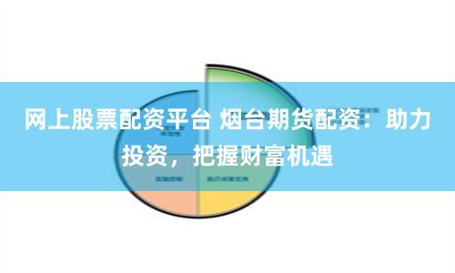 网上股票配资平台 烟台期货配资：助力投资，把握财富机遇