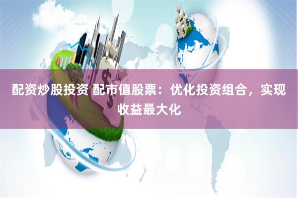 配资炒股投资 配市值股票：优化投资组合，实现收益最大化