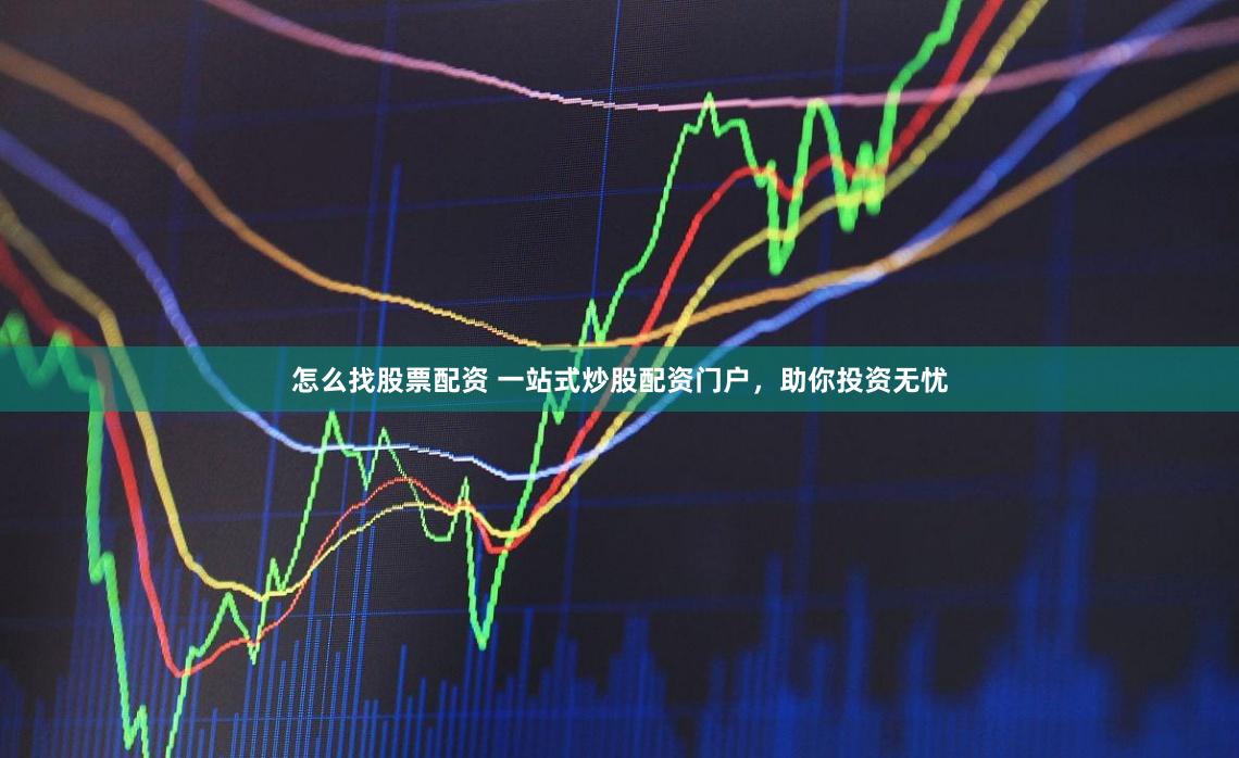 怎么找股票配资 一站式炒股配资门户，助你投资无忧